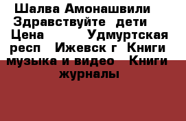 Шалва Амонашвили   «Здравствуйте, дети!» › Цена ­ 100 - Удмуртская респ., Ижевск г. Книги, музыка и видео » Книги, журналы   